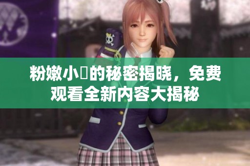 粉嫩小泬的秘密揭晓，免费观看全新内容大揭秘