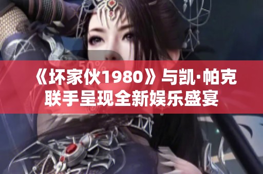 《坏家伙1980》与凯·帕克联手呈现全新娱乐盛宴