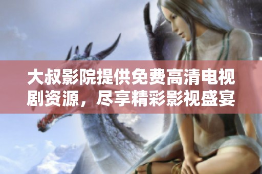 大叔影院提供免费高清电视剧资源，尽享精彩影视盛宴