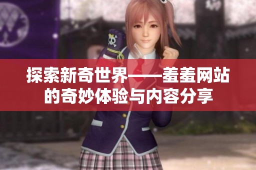 探索新奇世界——羞羞网站的奇妙体验与内容分享