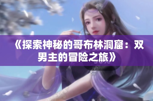 《探索神秘的哥布林洞窟：双男主的冒险之旅》