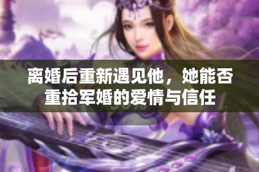 离婚后重新遇见他，她能否重拾军婚的爱情与信任