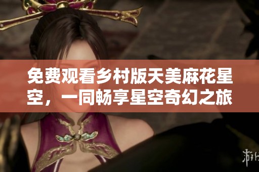 免费观看乡村版天美麻花星空，一同畅享星空奇幻之旅