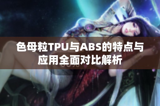 色母粒TPU与ABS的特点与应用全面对比解析