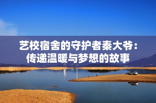 艺校宿舍的守护者秦大爷：传递温暖与梦想的故事