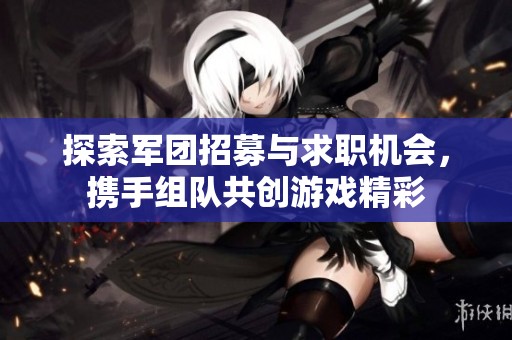 探索军团招募与求职机会，携手组队共创游戏精彩