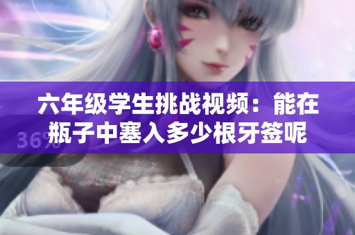 六年级学生挑战视频：能在瓶子中塞入多少根牙签呢
