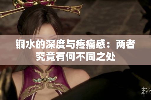 铜水的深度与疼痛感：两者究竟有何不同之处