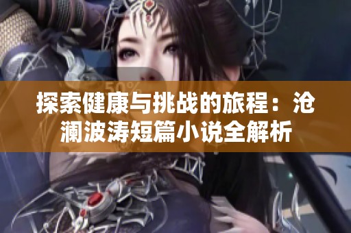 探索健康与挑战的旅程：沧澜波涛短篇小说全解析