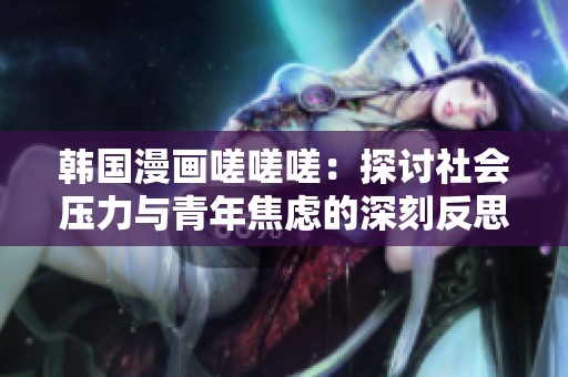 韩国漫画嗟嗟嗟：探讨社会压力与青年焦虑的深刻反思
