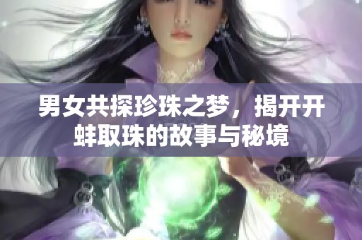 男女共探珍珠之梦，揭开开蚌取珠的故事与秘境