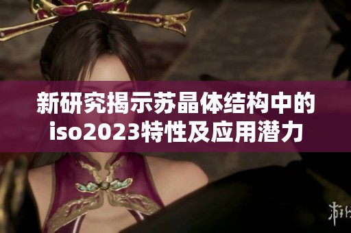 新研究揭示苏晶体结构中的iso2023特性及应用潜力