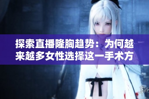 探索直播隆胸趋势：为何越来越多女性选择这一手术方式