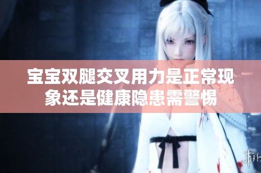 宝宝双腿交叉用力是正常现象还是健康隐患需警惕
