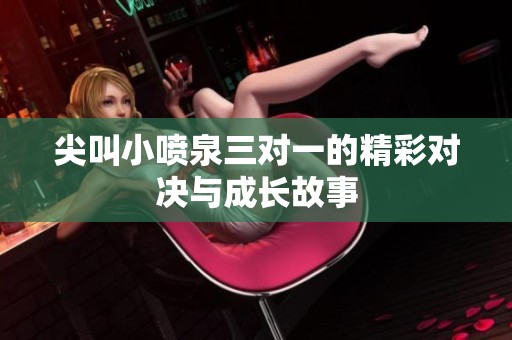 尖叫小喷泉三对一的精彩对决与成长故事