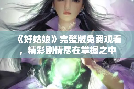 《好姑娘》完整版免费观看，精彩剧情尽在掌握之中