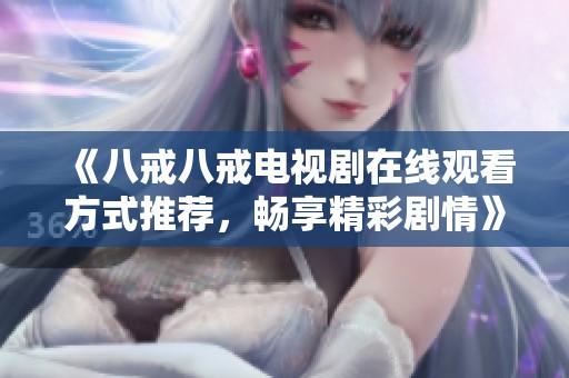《八戒八戒电视剧在线观看方式推荐，畅享精彩剧情》