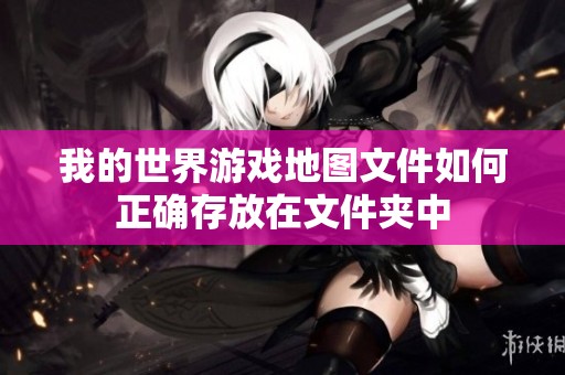 我的世界游戏地图文件如何正确存放在文件夹中