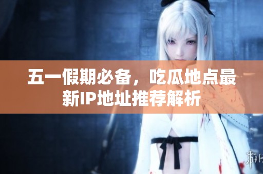 五一假期必备，吃瓜地点最新IP地址推荐解析