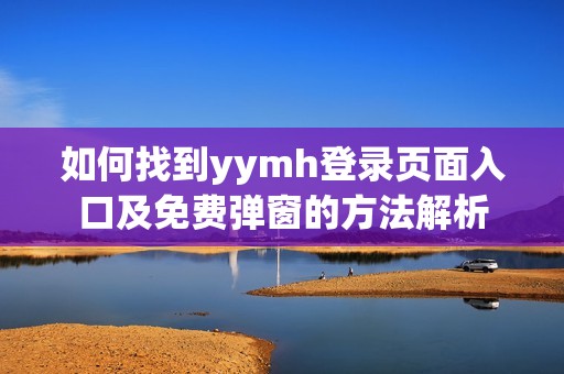 如何找到yymh登录页面入口及免费弹窗的方法解析
