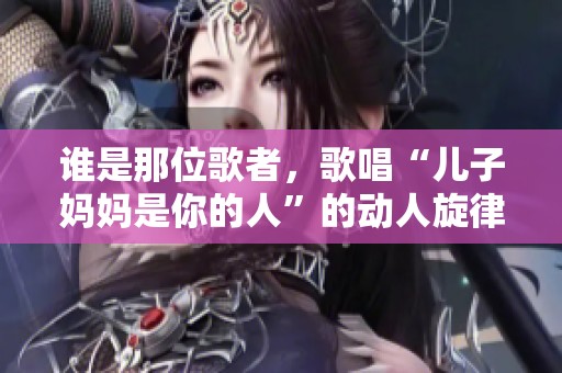 谁是那位歌者，歌唱“儿子妈妈是你的人”的动人旋律