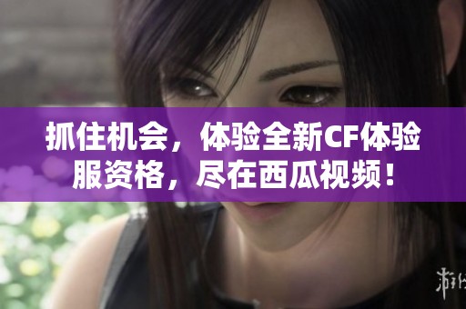 抓住机会，体验全新CF体验服资格，尽在西瓜视频！