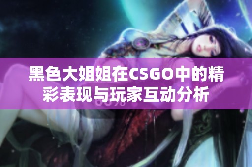 黑色大姐姐在CSGO中的精彩表现与玩家互动分析