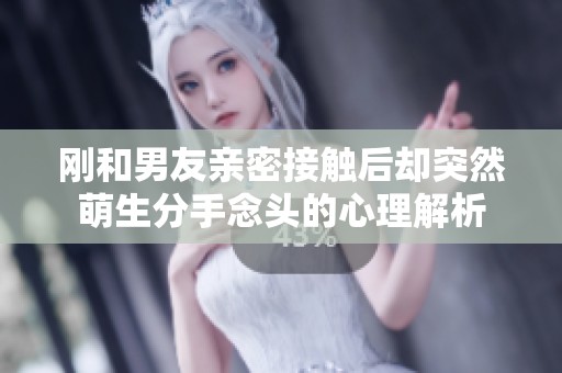 刚和男友亲密接触后却突然萌生分手念头的心理解析