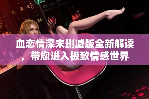 血恋情深未删减版全新解读，带您进入极致情感世界