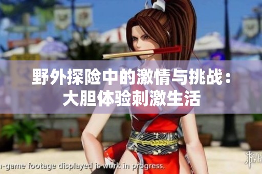 野外探险中的激情与挑战：大胆体验刺激生活