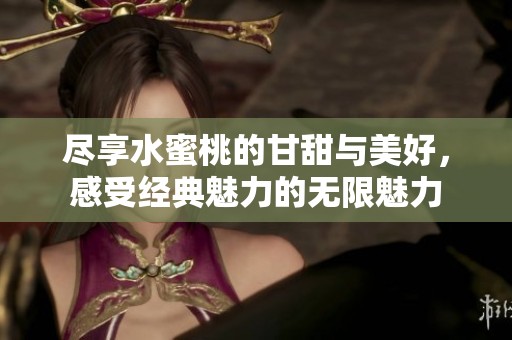 尽享水蜜桃的甘甜与美好，感受经典魅力的无限魅力