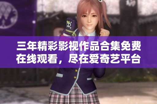 三年精彩影视作品合集免费在线观看，尽在爱奇艺平台