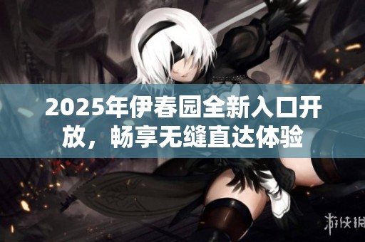 2025年伊春园全新入口开放，畅享无缝直达体验