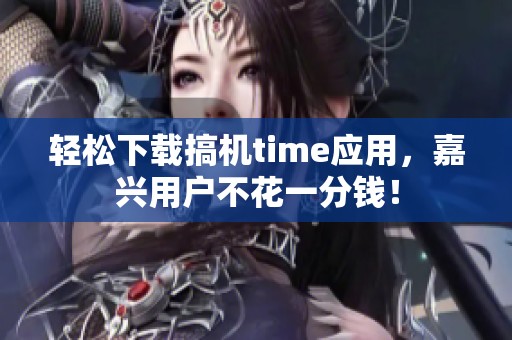 轻松下载搞机time应用，嘉兴用户不花一分钱！