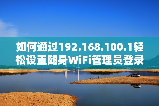 如何通过192.168.100.1轻松设置随身WiFi管理员登录界面
