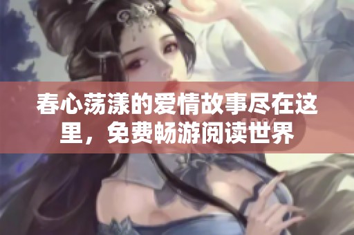春心荡漾的爱情故事尽在这里，免费畅游阅读世界