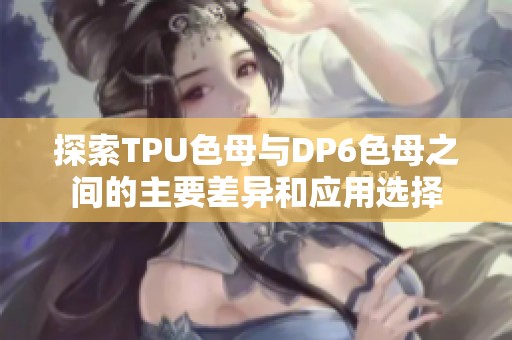 探索TPU色母与DP6色母之间的主要差异和应用选择