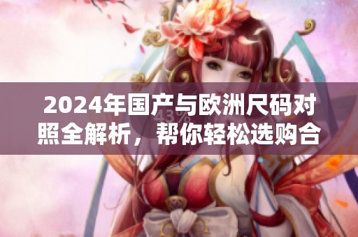 2024年国产与欧洲尺码对照全解析，帮你轻松选购合适服装