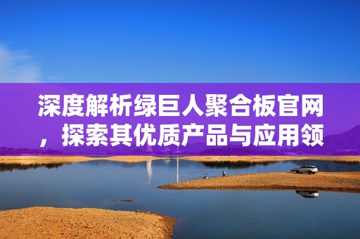 深度解析绿巨人聚合板官网，探索其优质产品与应用领域
