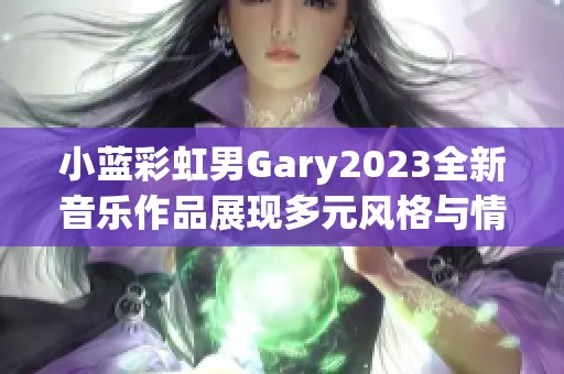 小蓝彩虹男Gary2023全新音乐作品展现多元风格与情感之旅