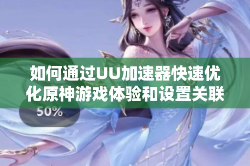 如何通过UU加速器快速优化原神游戏体验和设置关联应用