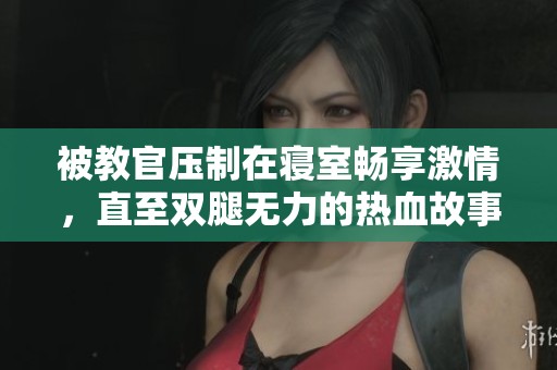 被教官压制在寝室畅享激情，直至双腿无力的热血故事