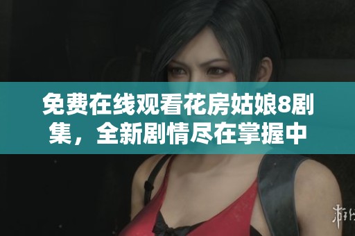 免费在线观看花房姑娘8剧集，全新剧情尽在掌握中