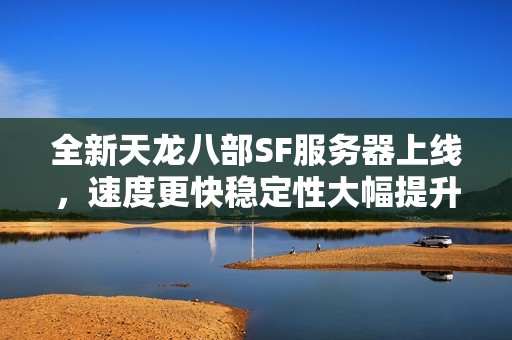 全新天龙八部SF服务器上线，速度更快稳定性大幅提升！