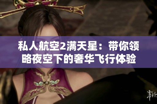 私人航空2满天星：带你领略夜空下的奢华飞行体验
