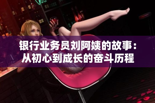 银行业务员刘阿姨的故事：从初心到成长的奋斗历程
