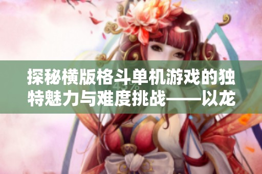 探秘横版格斗单机游戏的独特魅力与难度挑战——以龙之谷与无双为例