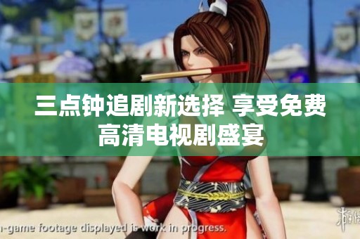 三点钟追剧新选择 享受免费高清电视剧盛宴