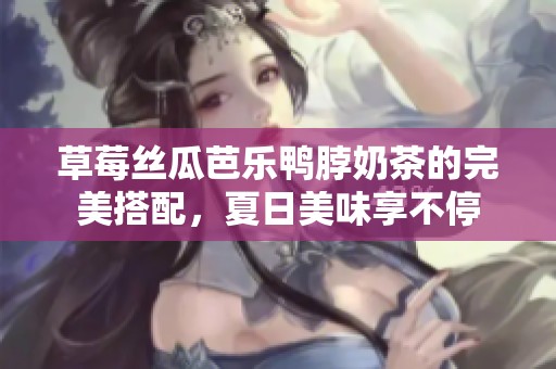 草莓丝瓜芭乐鸭脖奶茶的完美搭配，夏日美味享不停