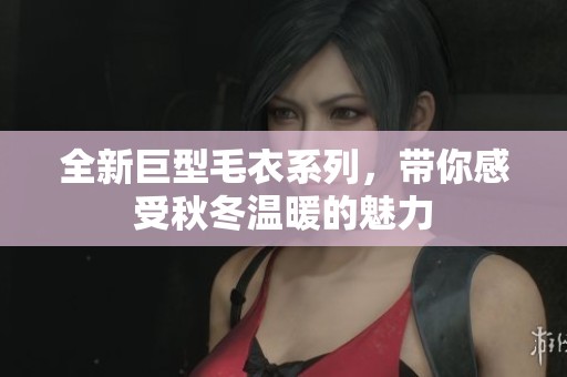 全新巨型毛衣系列，带你感受秋冬温暖的魅力